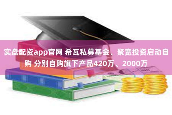 实盘配资app官网 希瓦私募基金、聚宽投资启动自购 分别自购旗下产品420万、2000万