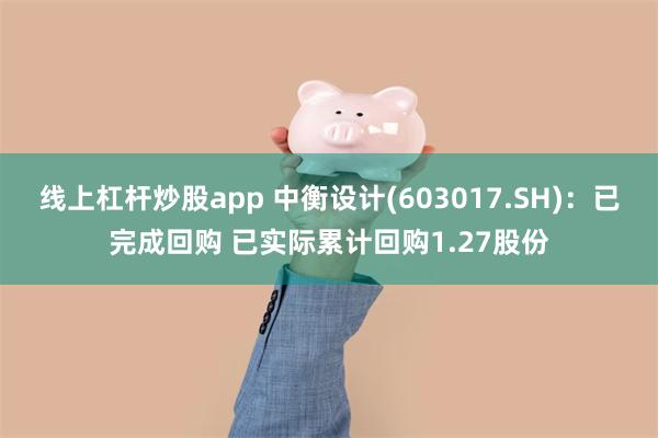 线上杠杆炒股app 中衡设计(603017.SH)：已完成回购 已实际累计回购1.27股份