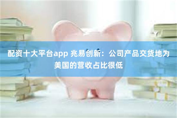 配资十大平台app 兆易创新：公司产品交货地为美国的营收占比很低