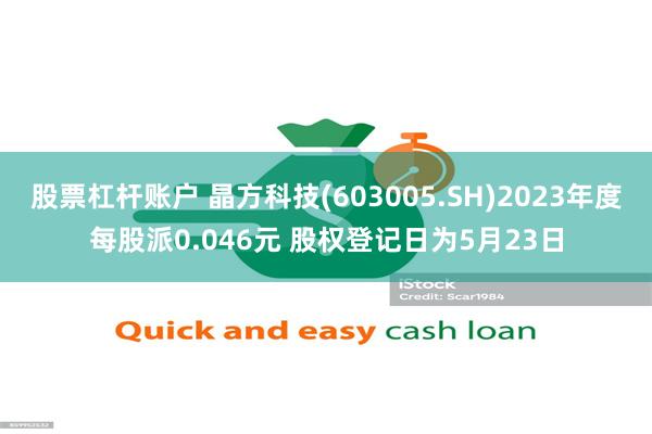 股票杠杆账户 晶方科技(603005.SH)2023年度每股派0.046元 股权登记日为5月23日