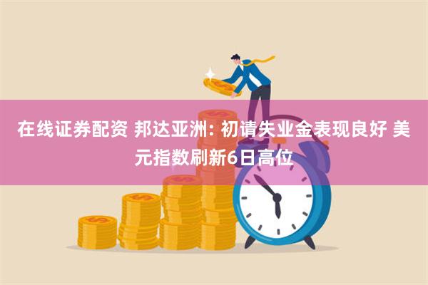 在线证券配资 邦达亚洲: 初请失业金表现良好 美元指数刷新6日高位