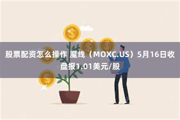 股票配资怎么操作 魔线（MOXC.US）5月16日收盘报1.01美元/股