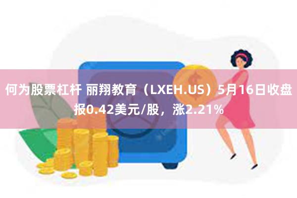 何为股票杠杆 丽翔教育（LXEH.US）5月16日收盘报0.42美元/股，涨2.21%