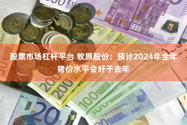 股票市场杠杆平台 牧原股份：预计2024年全年猪价水平会好于去年