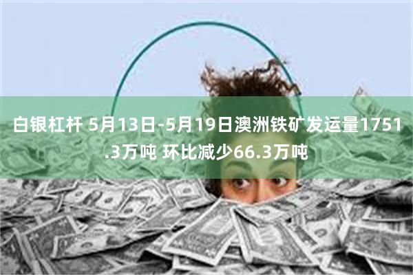 白银杠杆 5月13日-5月19日澳洲铁矿发运量1751.3万吨 环比减少66.3万吨