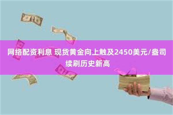 网络配资利息 现货黄金向上触及2450美元/盎司 续刷历史新高