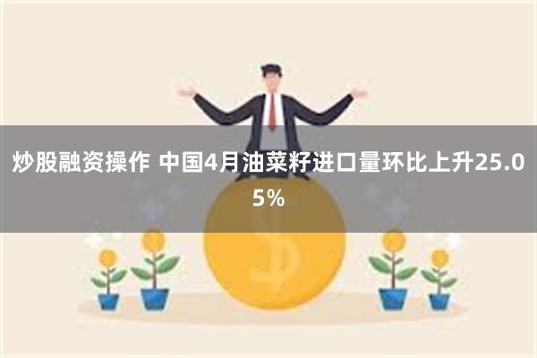 炒股融资操作 中国4月油菜籽进口量环比上升25.05%