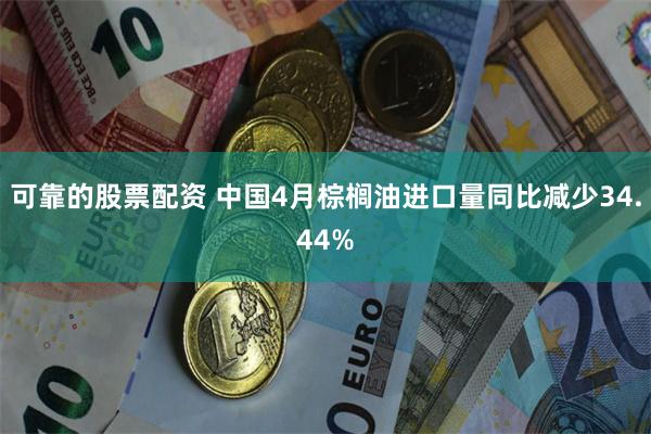 可靠的股票配资 中国4月棕榈油进口量同比减少34.44%