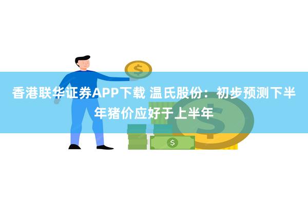 香港联华证券APP下载 温氏股份：初步预测下半年猪价应好于上半年