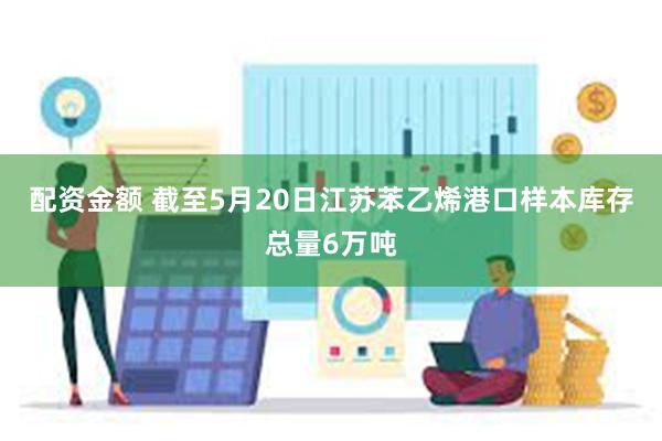 配资金额 截至5月20日江苏苯乙烯港口样本库存总量6万吨