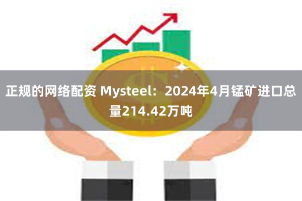 正规的网络配资 Mysteel：2024年4月锰矿进口总量214.42万吨