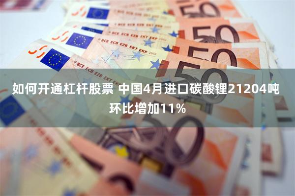 如何开通杠杆股票 中国4月进口碳酸锂21204吨 环比增加11%