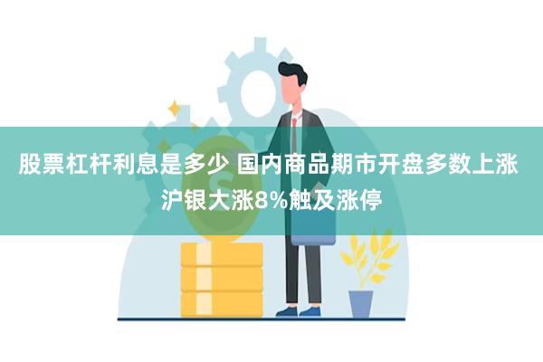 股票杠杆利息是多少 国内商品期市开盘多数上涨 沪银大涨8%触及涨停