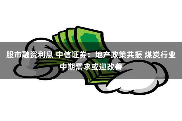 股市融资利息 中信证券：地产政策共振 煤炭行业中期需求或迎改善