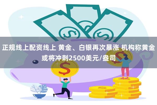 正规线上配资线上 黄金、白银再次暴涨 机构称黄金或将冲刺2500美元/盎司