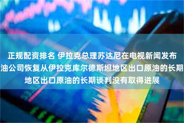 正规配资排名 伊拉克总理苏达尼在电视新闻发布会上表示：国际石油公司恢复从伊拉克库尔德斯坦地区出口原油的长期谈判没有取得进展