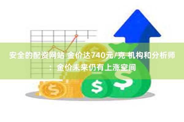 安全的配资网站 金价达740元/克 机构和分析师：金价未来仍有上涨空间