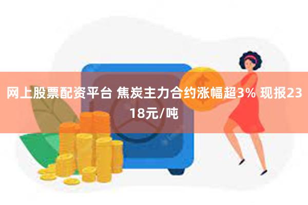 网上股票配资平台 焦炭主力合约涨幅超3% 现报2318元/吨