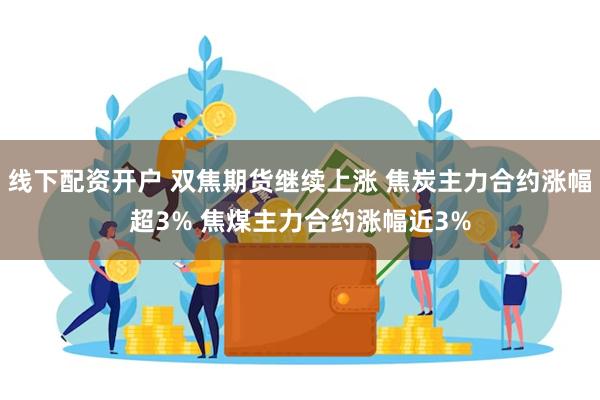 线下配资开户 双焦期货继续上涨 焦炭主力合约涨幅超3% 焦煤主力合约涨幅近3%