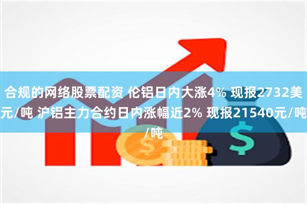 合规的网络股票配资 伦铝日内大涨4% 现报2732美元/吨 沪铝主力合约日内涨幅近2% 现报21540元/吨