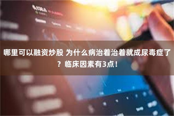 哪里可以融资炒股 为什么病治着治着就成尿毒症了？临床因素有3点！