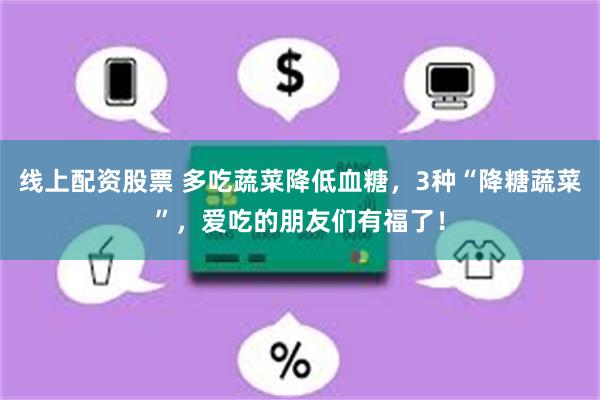 线上配资股票 多吃蔬菜降低血糖，3种“降糖蔬菜”，爱吃的朋友们有福了！