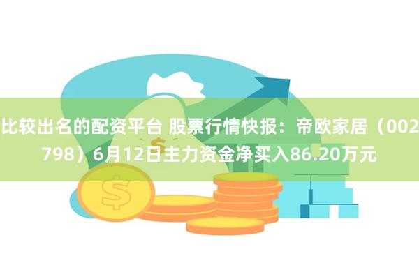 比较出名的配资平台 股票行情快报：帝欧家居（002798）6月12日主力资金净买入86.20万元