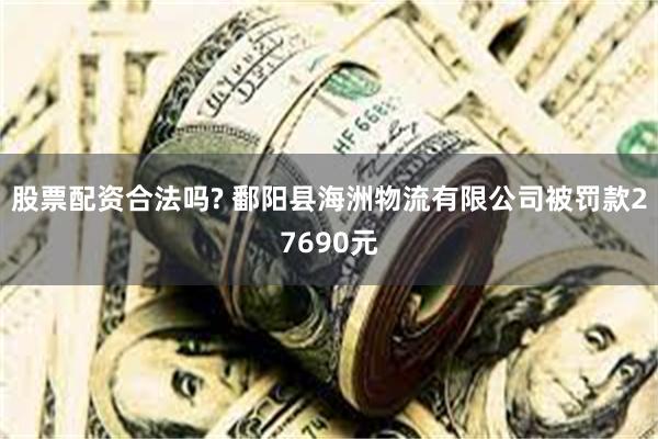 股票配资合法吗? 鄱阳县海洲物流有限公司被罚款27690元