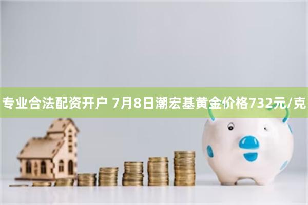 专业合法配资开户 7月8日潮宏基黄金价格732元/克