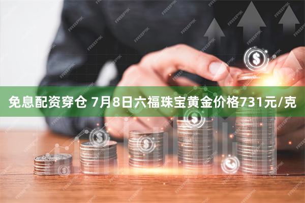 免息配资穿仓 7月8日六福珠宝黄金价格731元/克