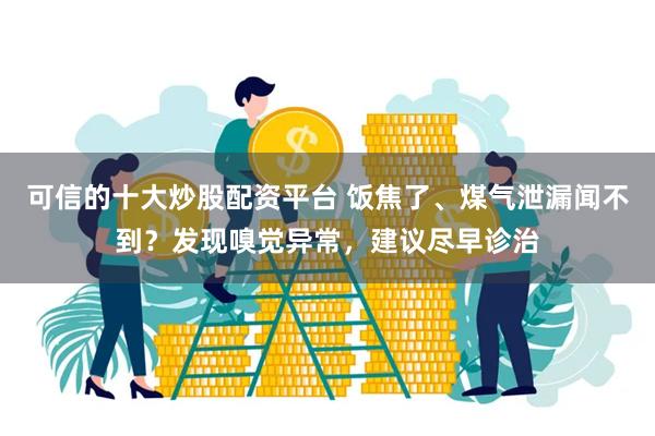 可信的十大炒股配资平台 饭焦了、煤气泄漏闻不到？发现嗅觉异常，建议尽早诊治