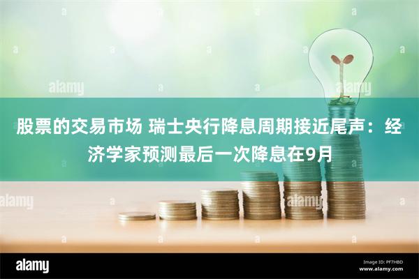 股票的交易市场 瑞士央行降息周期接近尾声：经济学家预测最后一次降息在9月