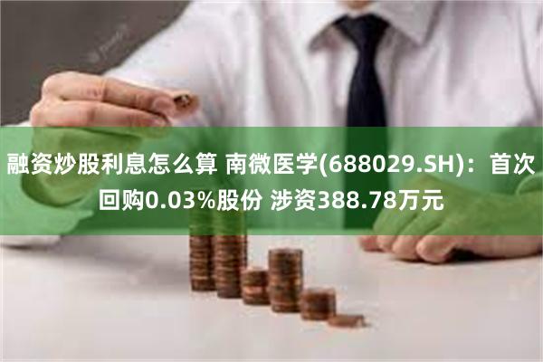 融资炒股利息怎么算 南微医学(688029.SH)：首次回购0.03%股份 涉资388.78万元