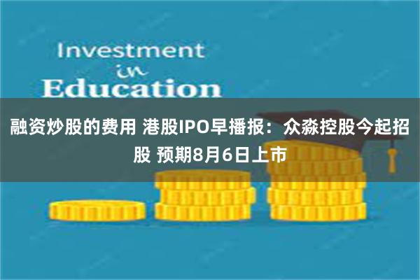 融资炒股的费用 港股IPO早播报：众淼控股今起招股 预期8月6日上市