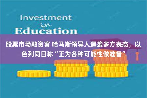 股票市场融资客 哈马斯领导人遇袭多方表态，以色列同日称“正为各种可能性做准备”