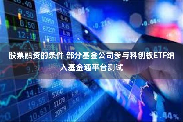 股票融资的条件 部分基金公司参与科创板ETF纳入基金通平台测试