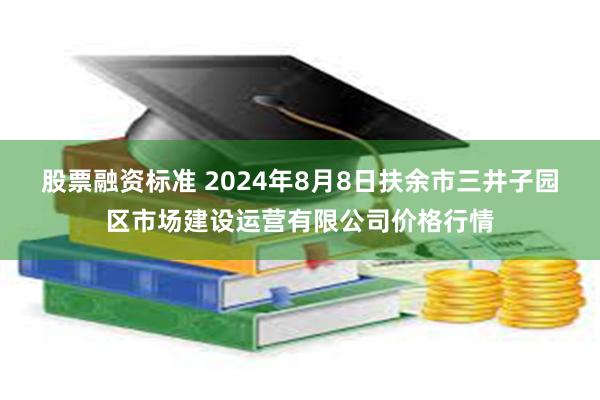 股票融资标准 2024年8月8日扶余市三井子园区市场建设运营有限公司价格行情