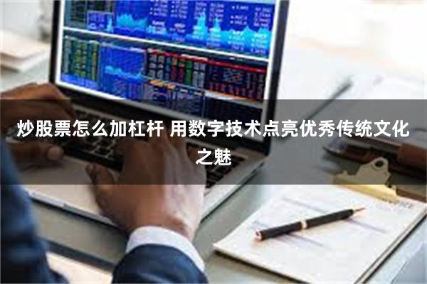 炒股票怎么加杠杆 用数字技术点亮优秀传统文化之魅