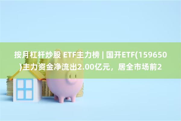 按月杠杆炒股 ETF主力榜 | 国开ETF(159650)主力资金净流出2.00亿元，居全市场前2