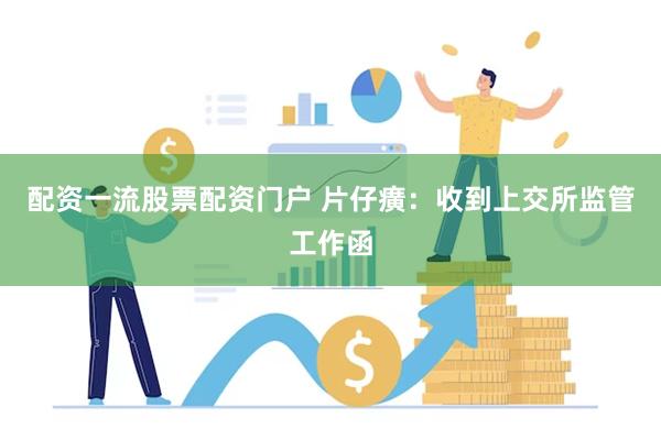 配资一流股票配资门户 片仔癀：收到上交所监管工作函