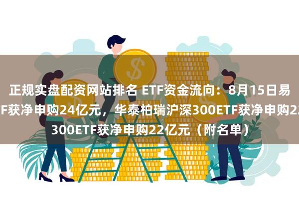 正规实盘配资网站排名 ETF资金流向：8月15日易方达沪深300ETF获净申购24亿元，华泰柏瑞沪深300ETF获净申购22亿元（附名单）