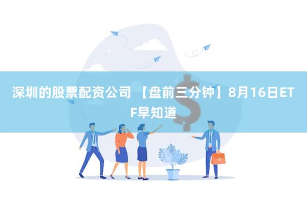 深圳的股票配资公司 【盘前三分钟】8月16日ETF早知道