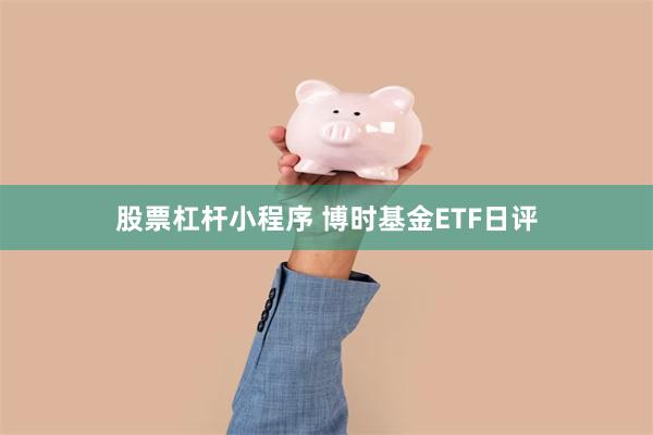 股票杠杆小程序 博时基金ETF日评