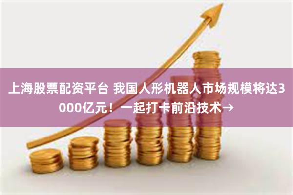 上海股票配资平台 我国人形机器人市场规模将达3000亿元！一起打卡前沿技术→