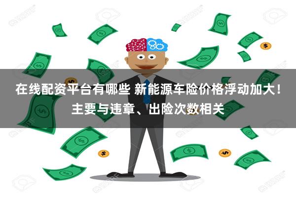 在线配资平台有哪些 新能源车险价格浮动加大！主要与违章、出险次数相关