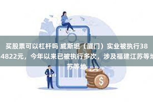 买股票可以杠杆吗 威斯坦（厦门）实业被执行3854822元，今年以来已被执行多次，涉及福建江苏等地