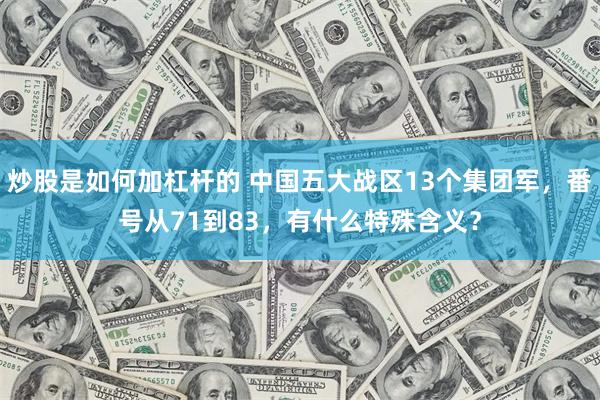 炒股是如何加杠杆的 中国五大战区13个集团军，番号从71到83，有什么特殊含义？