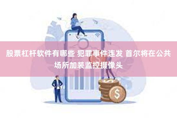 股票杠杆软件有哪些 犯罪事件连发 首尔将在公共场所加装监控摄像头