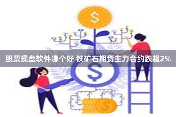 股票操盘软件哪个好 铁矿石期货主力合约跌超2%