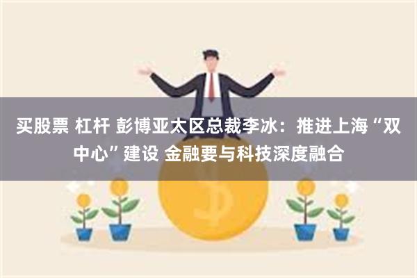 买股票 杠杆 彭博亚太区总裁李冰：推进上海“双中心”建设 金融要与科技深度融合